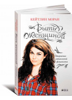 Быть женщиной. Откровения отъявленной феминистки
