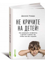 Не кричите на детей. Как разрешать конфликты с детьми и делать так, чтобы они вас слушали