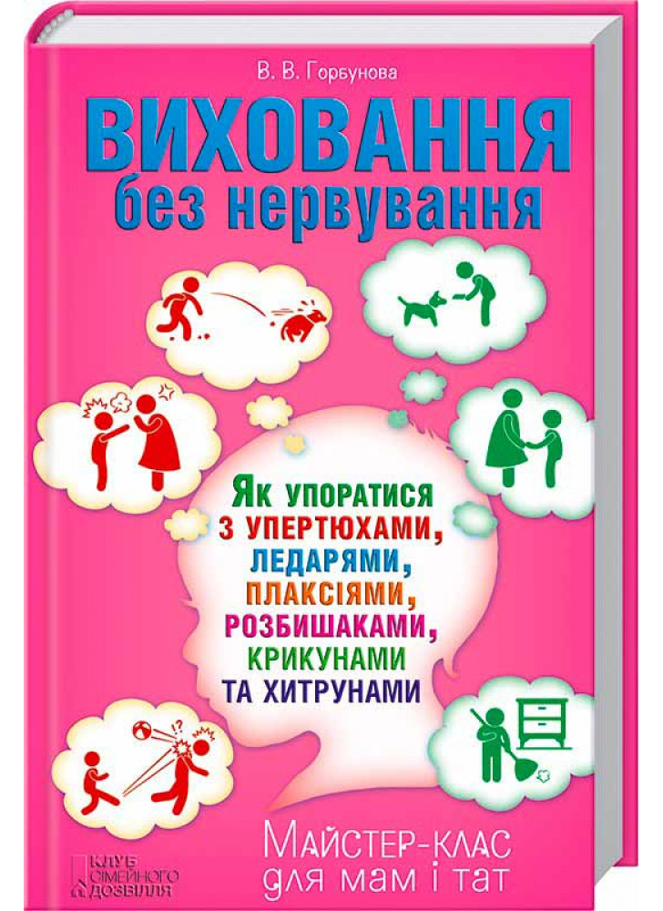 Виховання без нервування. Як упоратися з розбишаками, упертюхами, ледарями, плаксіями, крикунами