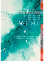 Акварель без правил. Техники, эксперименты, практические советы