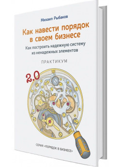 Как навести порядок в своем бизнесе. Как построить надежную систему из надежных элементов. Практикум. 9-е изд