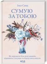Сумую за тобою. Як пережити біль розставання, відновити стосунки та відпустити минуле