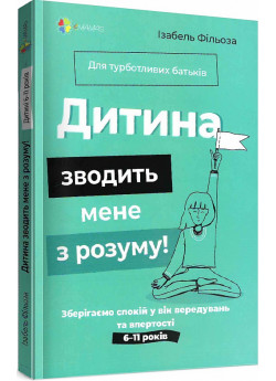 Дитина зводить мене з розуму! Зберігаємо спокій у вік вередувань та впертості. 6–11 років