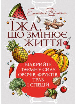 Їжа, що змінює життя. Відкрийте таємну силу овочів, фруктів, трав і спецій