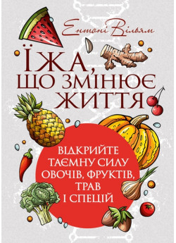 Їжа, що змінює життя. Відкрийте таємну силу овочів, фруктів, трав і спецій