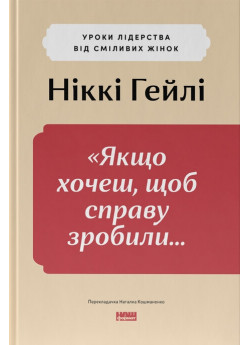 Якщо хочеш, щоб справу зробили... Уроки лідерства від сміливих жінок