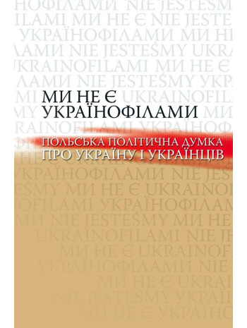 Ми не є українофілами. Польська політична думка про Україну та українців книга купить