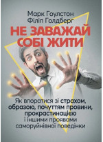 Не заважай собі жити. Як впоратися зі страхом, образою, почуттям провини, прокрастинацією і іншими