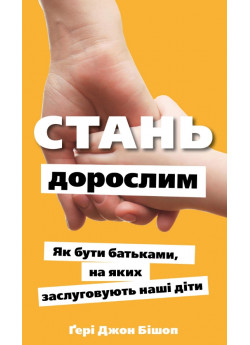 Стань дорослим. Як бути батьками, на яких заслуговують наші діти
