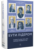 Бути лідером. Мудрість від тих, хто змінив правила гри