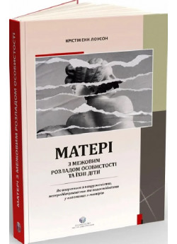Матері з межовим розладом особистості та їх діти. Як впоратися з напруженістю, непередбачуваністю та непостійністю у взаєминах з матір'ю