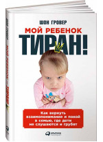 Мой ребенок – тиран! Как вернуть взаимопонимание и покой в семью, где дети не слушаются и грубят