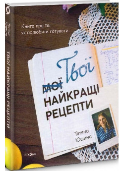Твої найкращі рецепти. Книга про те, як полюбити готувати