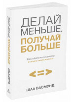 Делай меньше, получай больше. Как работать по-умному и жить своей жизнью
