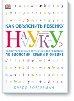 Как объяснить ребенку науку. Иллюстрированный справочник для родителей по биологии, химии и физике