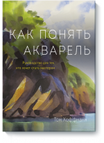 Как понять акварель. Руководство для тех, кто хочет стать мастером