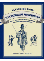 Искусство быть настоящим мужчиной. Классические навыки и манеры для современных мужчин
