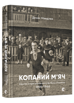 Копаний м’яч. Коротка iсторiя украïнського футболу в Галичинi 1909–1944