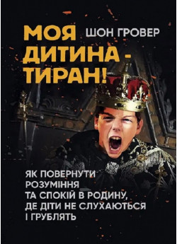 Моя дитина — тиран! Як повернути розуміння та спокій в родину, де діти не слухаються і грублять