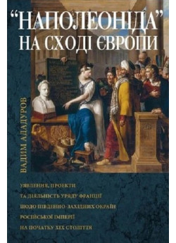 Наполеоніда на Сході Європи. Уявлення, проекти та діяльність уряду Франції щодо південно-західних окраїн Рoсійської імперії на початку XIX ст.