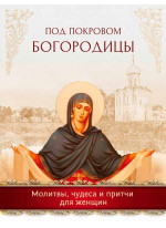 Под покровом Богородицы. Молитвы, чудеса и притчи для женщин