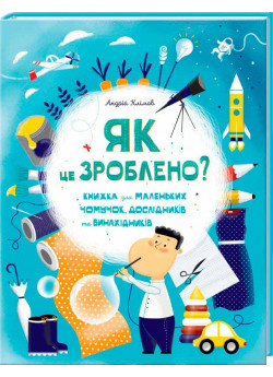 Як це зроблено? Книга для маленьких чомучок, дослідників і винахідників