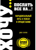 ХОЧУ… послать все НА…! Парадоксальный путь к успеху и процветанию