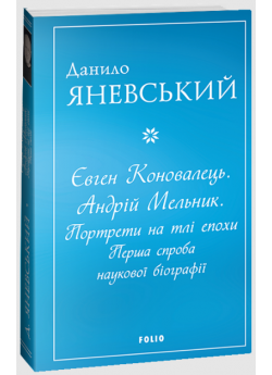 Євген Коновалець. Андрій Мельник. Портрети на тлі епохи. Перша спроба наукової біографії