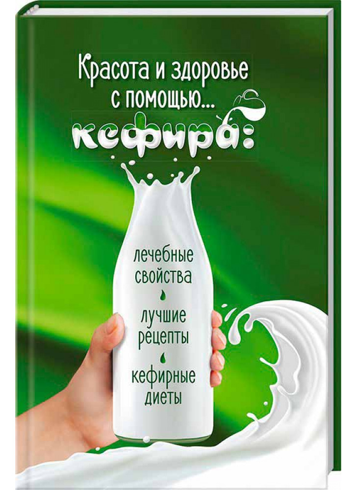 Красота и здоровье с помощью… кефира. Лечебные свойства, лучшие рецепты, кефирные диеты