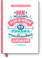 Не жалей ни о чем. И еще 99 правил счастливых людей