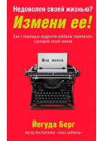 Недоволен своей жизнью? Измени ее! Как с помощью мудрости каббалы переписать сценарий своей жизни