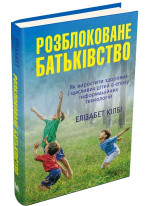 Розблоковане батьківство. Як виростити здорових і щасливих дітей в епоху інформаційних технологій