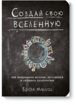 Создай свою вселенную. Как придумывать истории, персонажей и развивать воображение