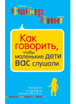 Как говорить, чтобы маленькие дети вас слушали. Руководство по выживанию с детьми от 2 до 7 лет