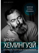 Эрнест Хемингуэй. Обратная сторона праздника. Первая полная биография