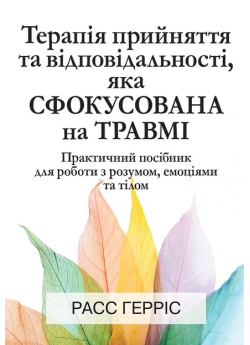 Терапія прийняття та відповідальності, яка сфокусована на травмі. Практичний посібник для роботи з розумом, емоціями та тілом