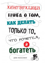 Жизнеутверждающая книга о том, как делать только то, что хочется, и богатеть