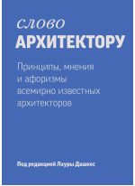 Слово архитектору. Принципы, мнения и афоризмы всемирно известных архитекторов