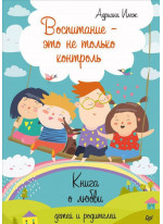 Воспитание - это не только контроль. Книга о любви детей и родителей