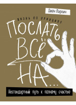 Жизнь по принципу «Послать все на...». Нестандартный путь к полному счастью Жизнь по принципу «Послать все на...». Нестандартный путь к полному счастью