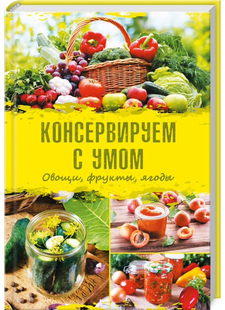 Консервируем с умом. Овощи, фрукты, ягоды