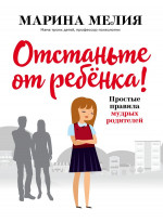 Отстаньте от ребёнка! Простые правила мудрых родителей