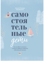 Самостоятельные дети. Как ослабить контроль и научить ребенка управлять собственной жизнью