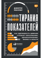 Тирания показателей. Как одержимость цифрами угрожает образованию, здравоохранению, бизнесу и власти
