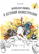 Взрослая книга о детской иллюстрации. Как нарисовать свою яркую историю