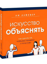 Искусство объяснять. Как сделать так, чтобы вас понимали с полуслова