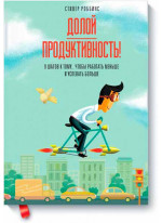 Долой продуктивность! 9 шагов к тому, чтобы работать меньше и успевать больше