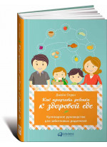 Как приучить ребенка к здоровой еде. Кулинарное руководство для заботливых родителей
